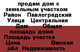 продам дом с земельным участком › Район ­ Павлоградский › Улица ­ Центральная › Дом ­ 5 › Общая площадь дома ­ 77 › Площадь участка ­ 3 989 › Цена ­ 1 000 000 - Омская обл. Недвижимость » Дома, коттеджи, дачи продажа   